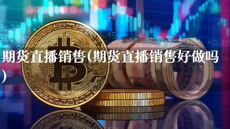 期货直播销售(期货直播销售好做吗)_https://www.qldgs.com_期货_第1张