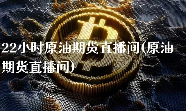 22小时原油期货直播间(原油期货直播间)_https://www.qldgs.com_原油期货_第1张