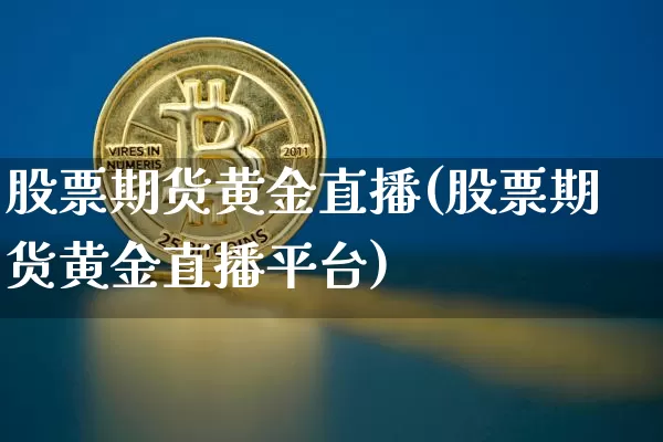 股票期货黄金直播(股票期货黄金直播平台)_https://www.qldgs.com_黄金期货_第1张