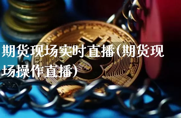 期货现场实时直播(期货现场操作直播)_https://www.qldgs.com_恒指期货_第1张