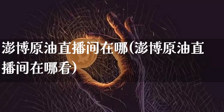 澎博原油直播间在哪(澎博原油直播间在哪看)_https://www.qldgs.com_内盘期货_第1张