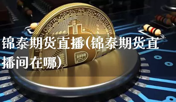 锦泰期货直播(锦泰期货直播间在哪)_https://www.qldgs.com_恒指期货_第1张