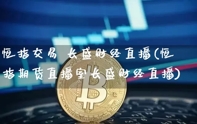 恒指交易 长盛财经直播(恒指期货直播室长盛财经直播)_https://www.qldgs.com_国际期货_第1张