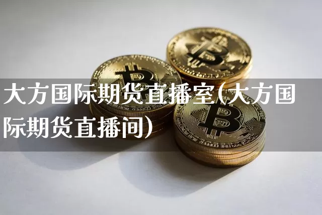 大方国际期货直播室(大方国际期货直播间)_https://www.qldgs.com_黄金期货_第1张