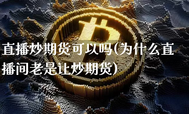 直播炒期货可以吗(为什么直播间老是让炒期货)_https://www.qldgs.com_期货_第1张