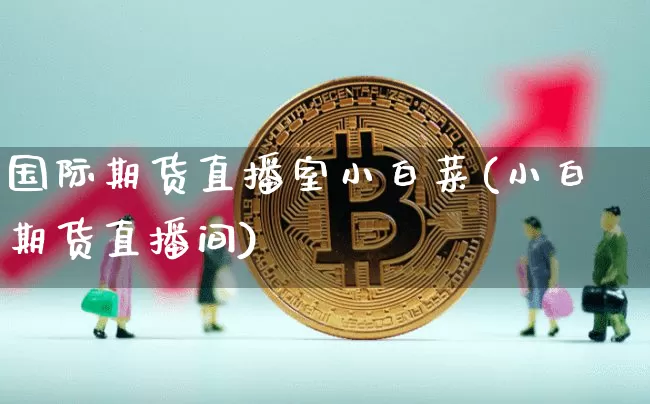 国际期货直播室小白菜(小白期货直播间)_https://www.qldgs.com_黄金期货_第1张