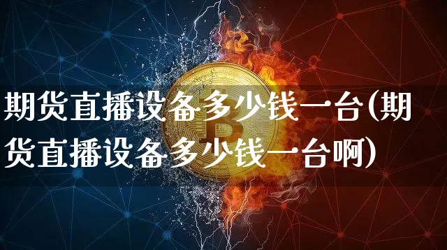 期货直播设备多少钱一台(期货直播设备多少钱一台啊)_https://www.qldgs.com_内盘期货_第1张