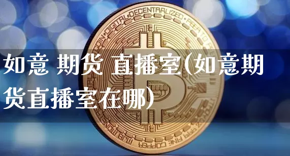 如意 期货 直播室(如意期货直播室在哪)_https://www.qldgs.com_国际期货_第1张
