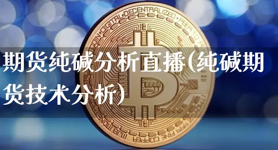 期货纯碱分析直播(纯碱期货技术分析)_https://www.qldgs.com_原油期货_第1张