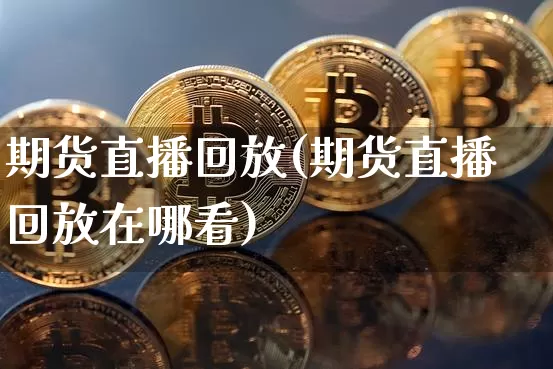 期货直播回放(期货直播回放在哪看)_https://www.qldgs.com_国际期货_第1张