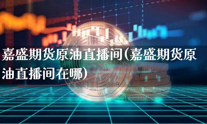 嘉盛期货原油直播间(嘉盛期货原油直播间在哪)_https://www.qldgs.com_内盘期货_第1张