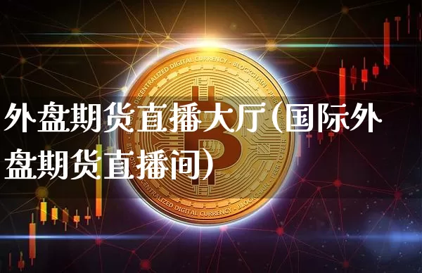 外盘期货直播大厅(国际外盘期货直播间)_https://www.qldgs.com_国际期货_第1张