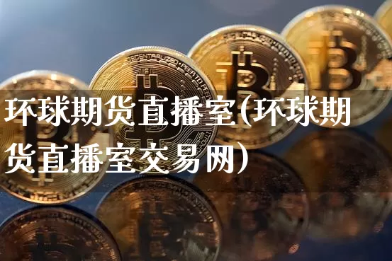 环球期货直播室(环球期货直播室交易网)_https://www.qldgs.com_黄金期货_第1张