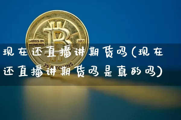 现在还直播讲期货吗(现在还直播讲期货吗是真的吗)_https://www.qldgs.com_原油期货_第1张