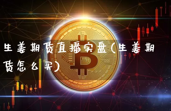 生姜期货直播实盘(生姜期货怎么买)_https://www.qldgs.com_内盘期货_第1张