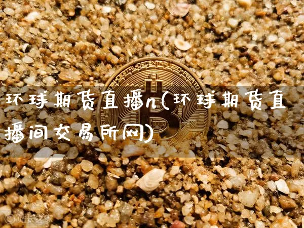 环球期货直播n(环球期货直播间交易所网)_https://www.qldgs.com_国际期货_第1张