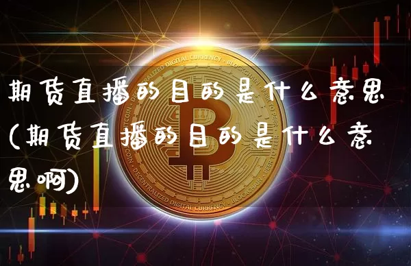 期货直播的目的是什么意思(期货直播的目的是什么意思啊)_https://www.qldgs.com_内盘期货_第1张