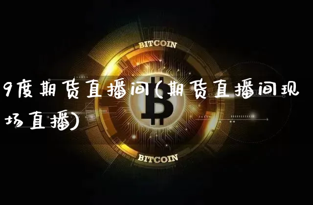 9度期货直播间(期货直播间现场直播)_https://www.qldgs.com_期货_第1张