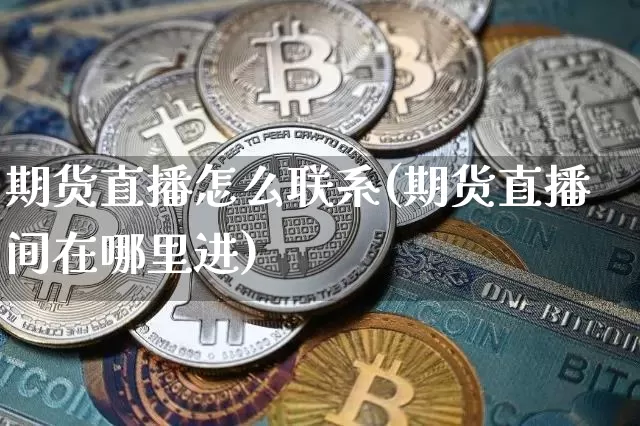 期货直播怎么联系(期货直播间在哪里进)_https://www.qldgs.com_内盘期货_第1张