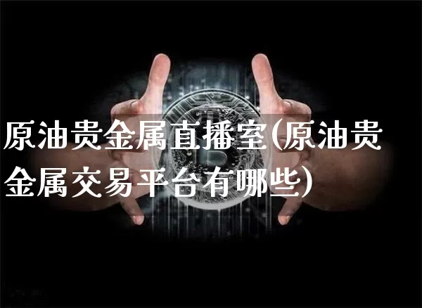 原油贵金属直播室(原油贵金属交易平台有哪些)_https://www.qldgs.com_内盘期货_第1张