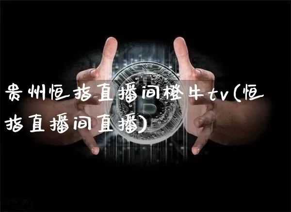贵州恒指直播间橙牛tv(恒指直播间直播)_https://www.qldgs.com_国际期货_第1张