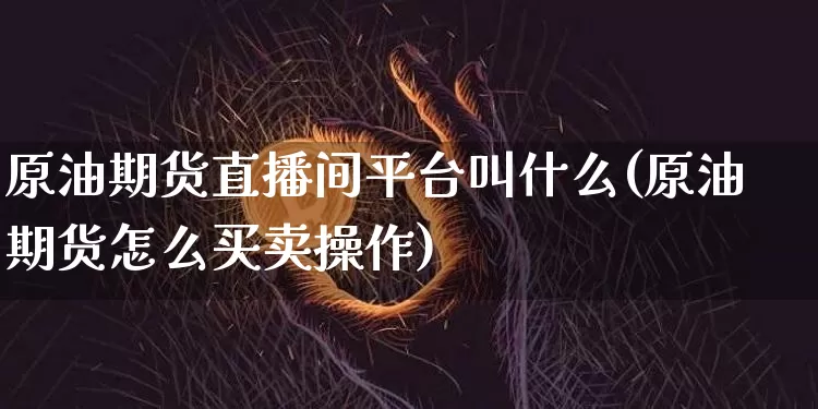 原油期货直播间平台叫什么(原油期货怎么买卖操作)_https://www.qldgs.com_期货_第1张