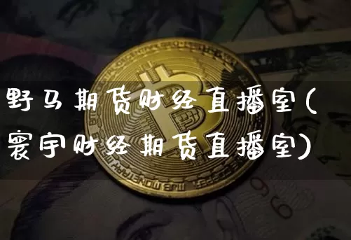 野马期货财经直播室(寰宇财经期货直播室)_https://www.qldgs.com_期货_第1张