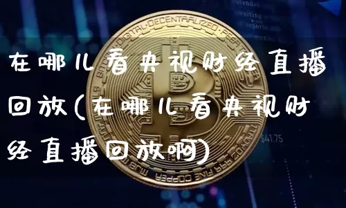 在哪儿看央视财经直播回放(在哪儿看央视财经直播回放啊)_https://www.qldgs.com_原油期货_第1张