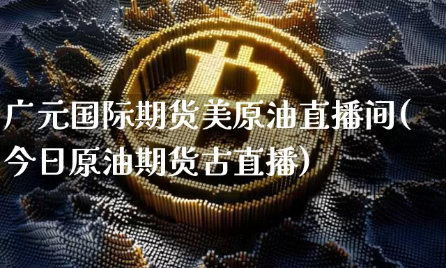 广元国际期货美原油直播间(今日原油期货古直播)_https://www.qldgs.com_恒指期货_第1张
