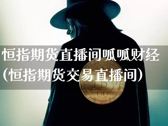 恒指期货直播间呱呱财经(恒指期货交易直播间)_https://www.qldgs.com_国际期货_第1张