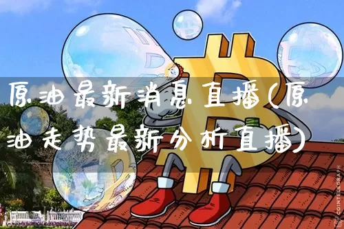 原油最新消息直播(原油走势最新分析直播)_https://www.qldgs.com_内盘期货_第1张
