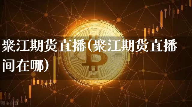 聚江期货直播(聚江期货直播间在哪)_https://www.qldgs.com_国际期货_第1张