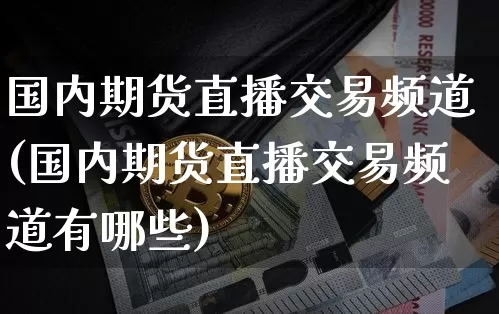 国内期货直播交易频道(国内期货直播交易频道有哪些)_https://www.qldgs.com_原油期货_第1张