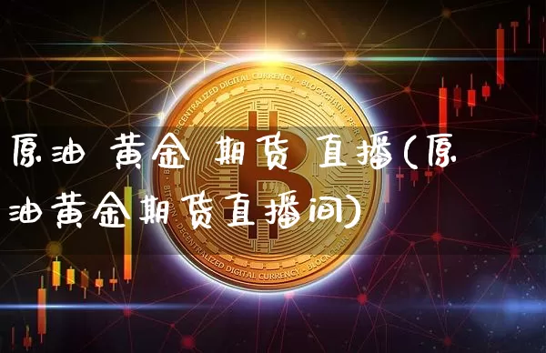 原油 黄金 期货 直播(原油黄金期货直播间)_https://www.qldgs.com_国际期货_第1张