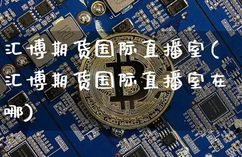 汇博期货国际直播室(汇博期货国际直播室在哪)_https://www.qldgs.com_原油期货_第1张