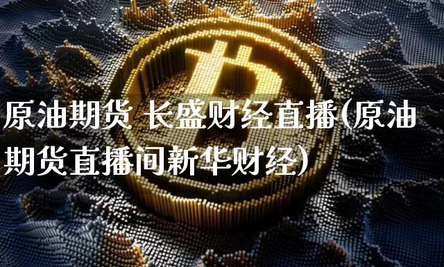 原油期货 长盛财经直播(原油期货直播间新华财经)_https://www.qldgs.com_恒指期货_第1张