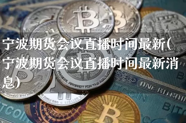 宁波期货会议直播时间最新(宁波期货会议直播时间最新消息)_https://www.qldgs.com_内盘期货_第1张