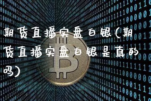 期货直播实盘白银(期货直播实盘白银是真的吗)_https://www.qldgs.com_期货_第1张
