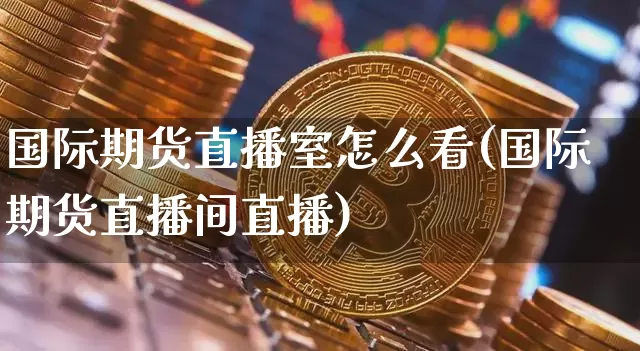 国际期货直播室怎么看(国际期货直播间直播)_https://www.qldgs.com_内盘期货_第1张