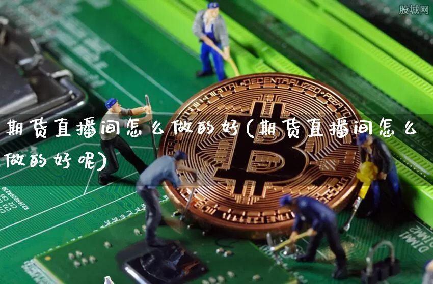 期货直播间怎么做的好(期货直播间怎么做的好呢)_https://www.qldgs.com_期货_第1张