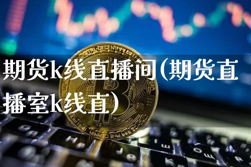期货k线直播间(期货直播室k线直)_https://www.qldgs.com_内盘期货_第1张