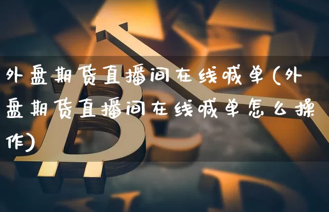 外盘期货直播间在线喊单(外盘期货直播间在线喊单怎么操作)_https://www.qldgs.com_期货_第1张