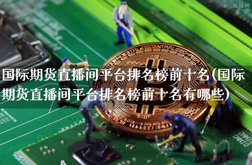 国际期货直播间平台排名榜前十名(国际期货直播间平台排名榜前十名有哪些)_https://www.qldgs.com_原油期货_第1张