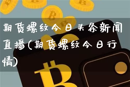 期货螺纹今日头条新闻直播(期货螺纹今日行情)_https://www.qldgs.com_内盘期货_第1张