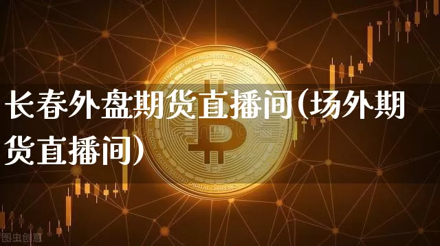 长春外盘期货直播间(场外期货直播间)_https://www.qldgs.com_恒指期货_第1张