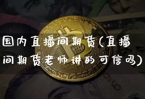 国内直播间期货(直播间期货老师讲的可信吗)_https://www.qldgs.com_原油期货_第1张