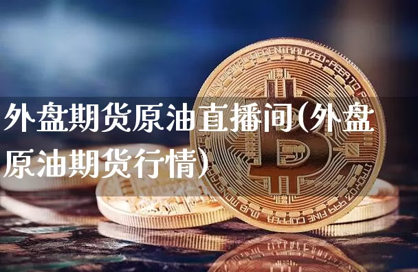 外盘期货原油直播间(外盘原油期货行情)_https://www.qldgs.com_原油期货_第1张