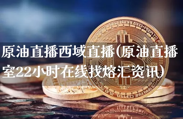 原油直播西域直播(原油直播室22小时在线找熔汇资讯)_https://www.qldgs.com_原油期货_第1张