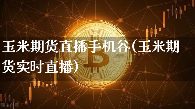 玉米期货直播手机谷(玉米期货实时直播)_https://www.qldgs.com_内盘期货_第1张