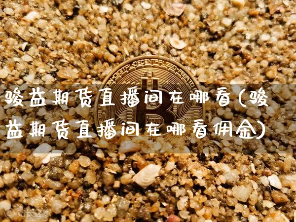 骏益期货直播间在哪看(骏益期货直播间在哪看佣金)_https://www.qldgs.com_期货_第1张